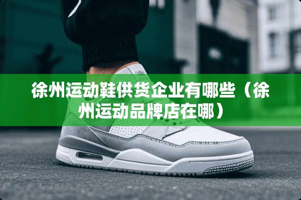 徐州运动鞋供货企业有哪些（徐州运动品牌店在哪）