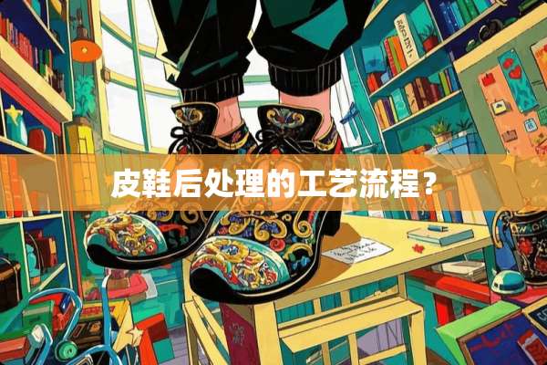 皮鞋后处理的工艺流程？