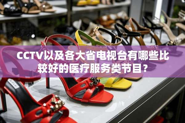 CCTV以及各大省电视台有哪些比较好的医疗服务类节目？