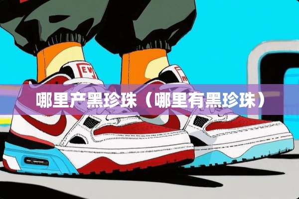 哪里产黑珍珠（哪里有黑珍珠）