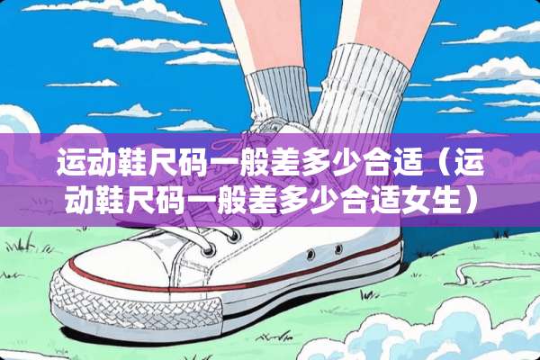运动鞋尺码一般差多少合适（运动鞋尺码一般差多少合适女生）