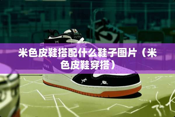 米色皮鞋搭配什么鞋子图片（米色皮鞋穿搭）