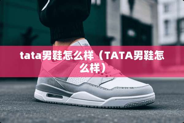 tata男鞋怎么样（TATA男鞋怎么样）