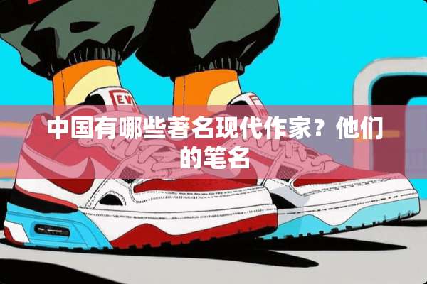 中国有哪些著名现代作家？他们的笔名