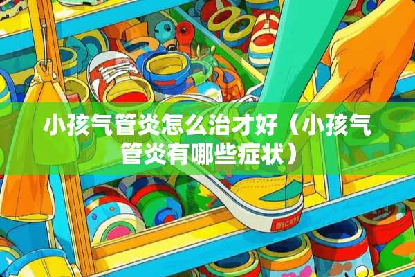 小孩气管炎怎么治才好（小孩气管炎有哪些症状）