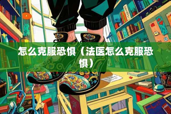 怎么克服恐惧（法医怎么克服恐惧）