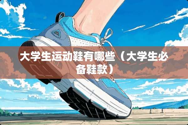 大学生运动鞋有哪些（大学生必备鞋款）