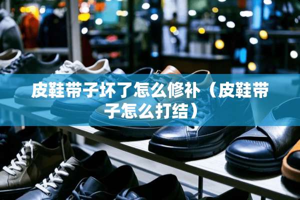 皮鞋带子坏了怎么修补（皮鞋带子怎么打结）