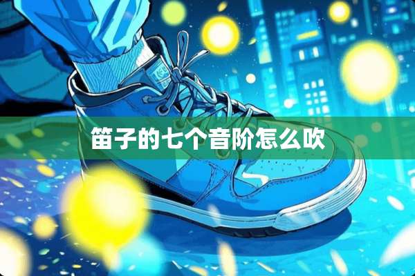 笛子的七个音阶怎么吹