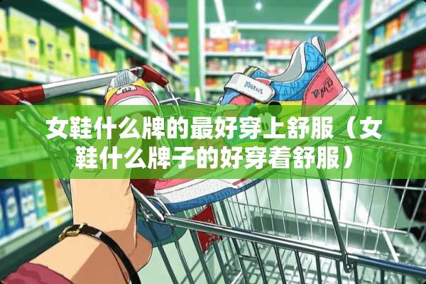 女鞋什么牌的最好穿上舒服（女鞋什么牌子的好穿着舒服）