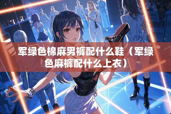 军绿色棉麻男裤配什么鞋（军绿色麻裤配什么上衣）