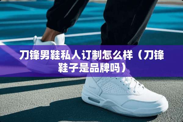 刀锋男鞋私人订制怎么样（刀锋鞋子是品牌吗）
