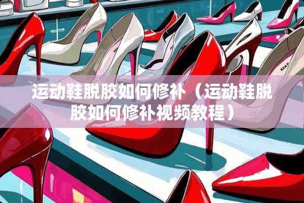 运动鞋脱胶如何修补（运动鞋脱胶如何修补视频教程）