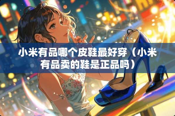 小米有品哪个皮鞋最好穿（小米有品卖的鞋是正品吗）