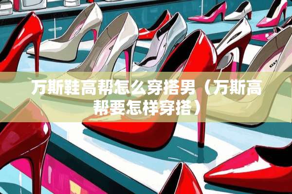 万斯鞋高帮怎么穿搭男（万斯高帮要怎样穿搭）