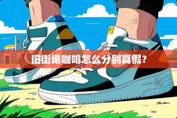 旧街埸咖啡怎么分别真假？