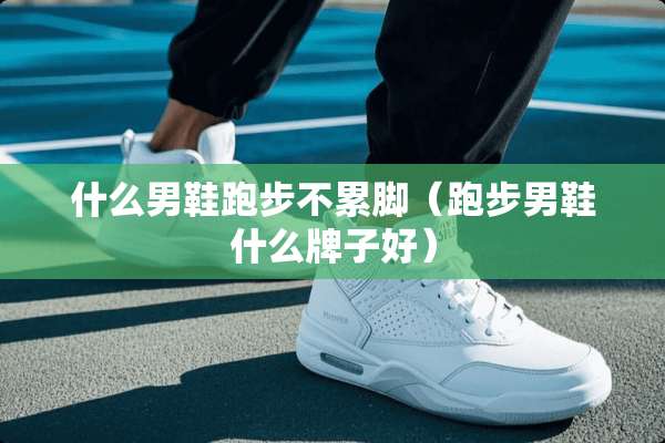 什么男鞋跑步不累脚（跑步男鞋什么牌子好）