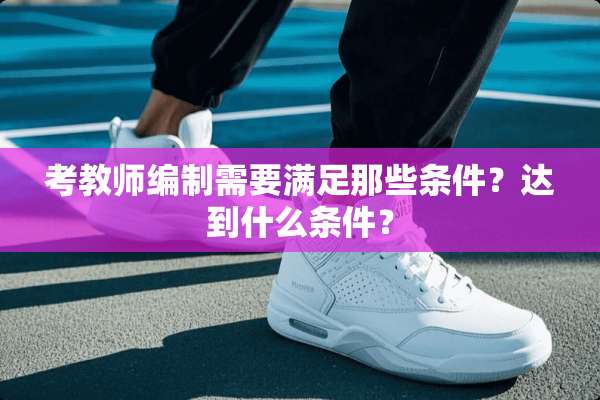 考教师编制需要满足那些条件？达到什么条件？