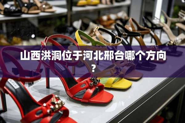 山西洪洞位于河北邢台哪个方向？