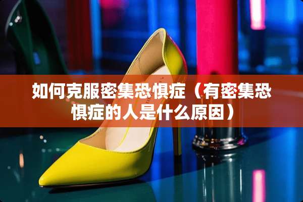 如何克服密集恐惧症（有密集恐惧症的人是什么原因）