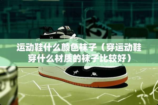 运动鞋什么颜色袜子（穿运动鞋穿什么材质的袜子比较好）