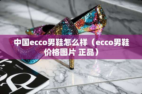 中国ecco男鞋怎么样（ecco男鞋价格图片 正品）