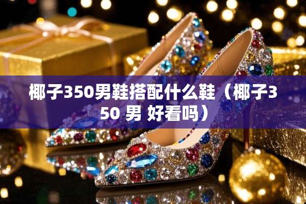 椰子350男鞋搭配什么鞋（椰子350 男 好看吗）