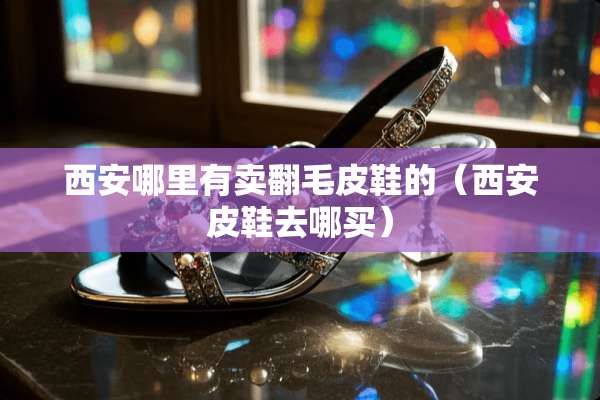 西安哪里有卖翻毛皮鞋的（西安皮鞋去哪买）