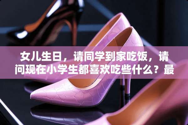 女儿生日，请同学到家吃饭，请问现在小学生都喜欢吃些什么？最好是容易做的家常菜。