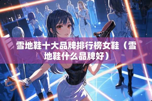 雪地鞋十大品牌排行榜女鞋（雪地鞋什么品牌好）
