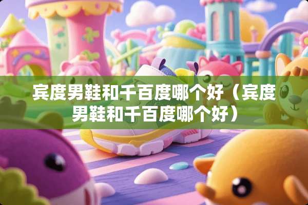 宾度男鞋和千百度哪个好（宾度男鞋和千百度哪个好）
