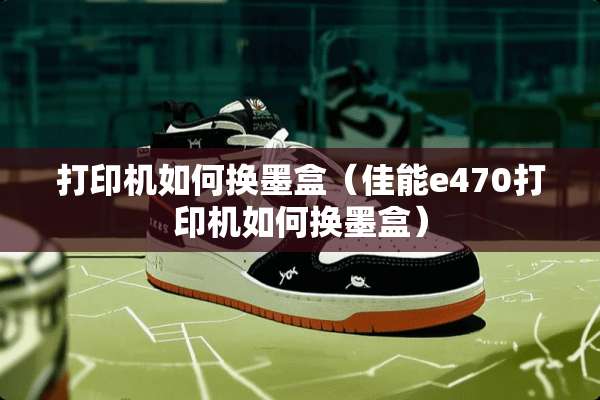 打印机如何换墨盒（佳能e470打印机如何换墨盒）