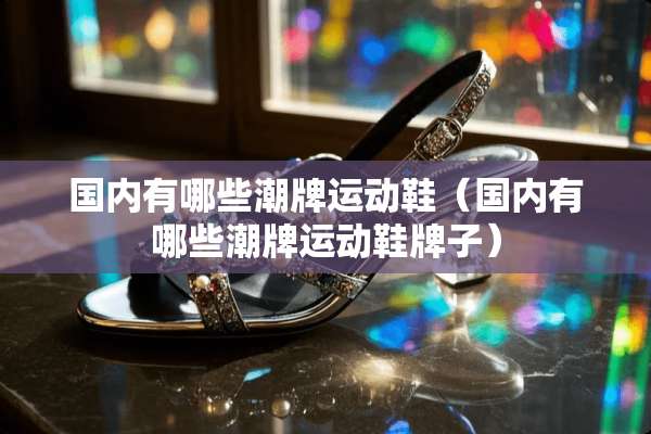 国内有哪些潮牌运动鞋（国内有哪些潮牌运动鞋牌子）