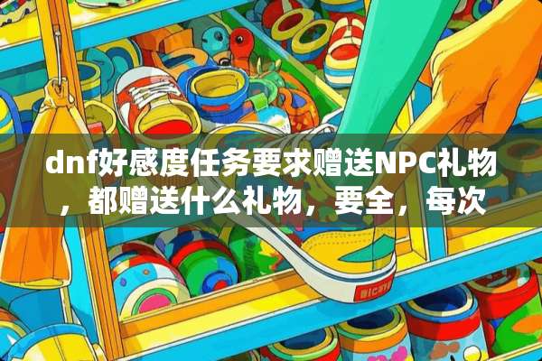 dnf好感度任务要求赠送NPC礼物，都赠送什么礼物，要全，每次多少个？