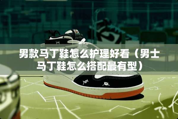 男款马丁鞋怎么护理好看（男士马丁鞋怎么搭配最有型）