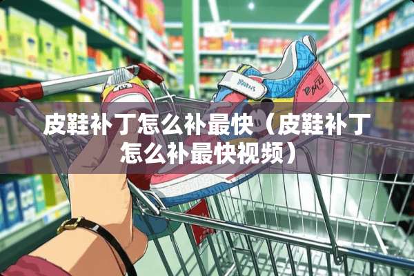 皮鞋补丁怎么补最快（皮鞋补丁怎么补最快视频）