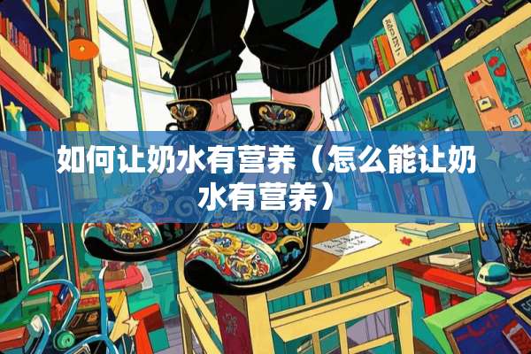如何让奶水有营养（怎么能让奶水有营养）
