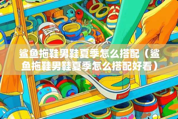 鲨鱼拖鞋男鞋夏季怎么搭配（鲨鱼拖鞋男鞋夏季怎么搭配好看）