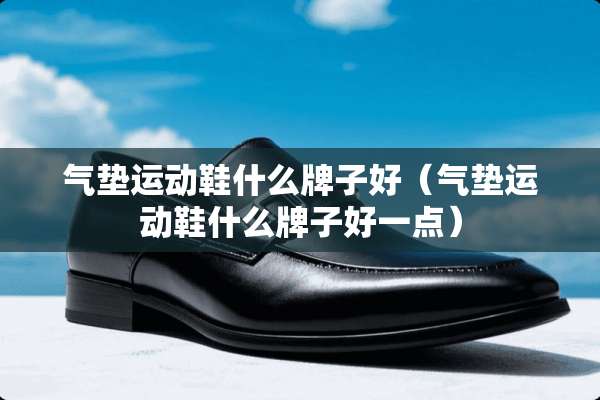 气垫运动鞋什么牌子好（气垫运动鞋什么牌子好一点）