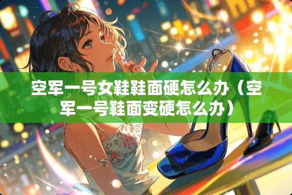 空军一号女鞋鞋面硬怎么办（空军一号鞋面变硬怎么办）