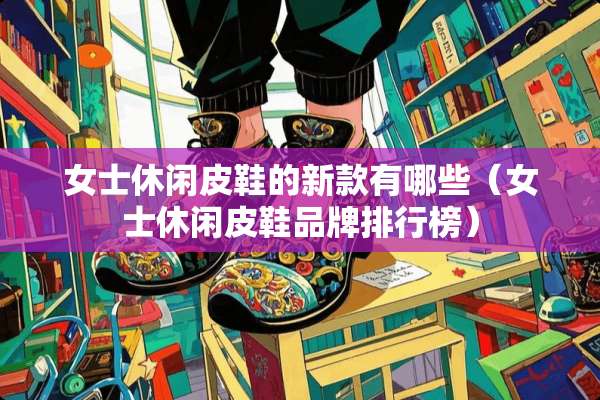 女士休闲皮鞋的新款有哪些（女士休闲皮鞋品牌排行榜）