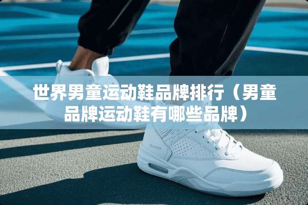 世界男童运动鞋品牌排行（男童品牌运动鞋有哪些品牌）