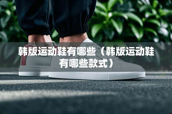 韩版运动鞋有哪些（韩版运动鞋有哪些款式）