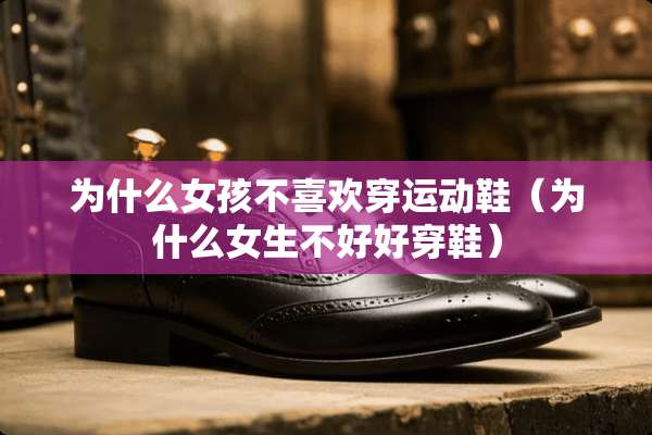 为什么女孩不喜欢穿运动鞋（为什么女生不好好穿鞋）