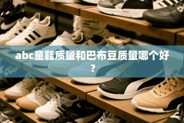 abc童鞋质量和巴布豆质量哪个好？