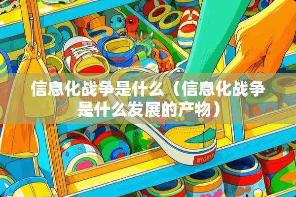 信息化战争是什么（信息化战争是什么发展的产物）