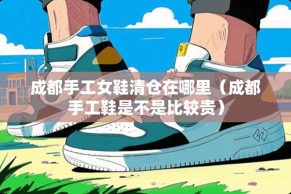 成都手工女鞋清仓在哪里（成都手工鞋是不是比较贵）