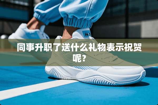 同事升职了送什么礼物表示祝贺呢？