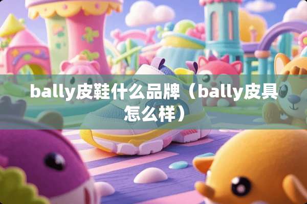 bally皮鞋什么品牌（bally皮具怎么样）