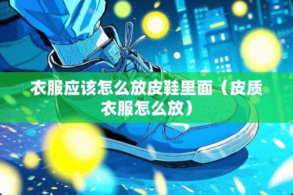 衣服应该怎么放皮鞋里面（皮质衣服怎么放）